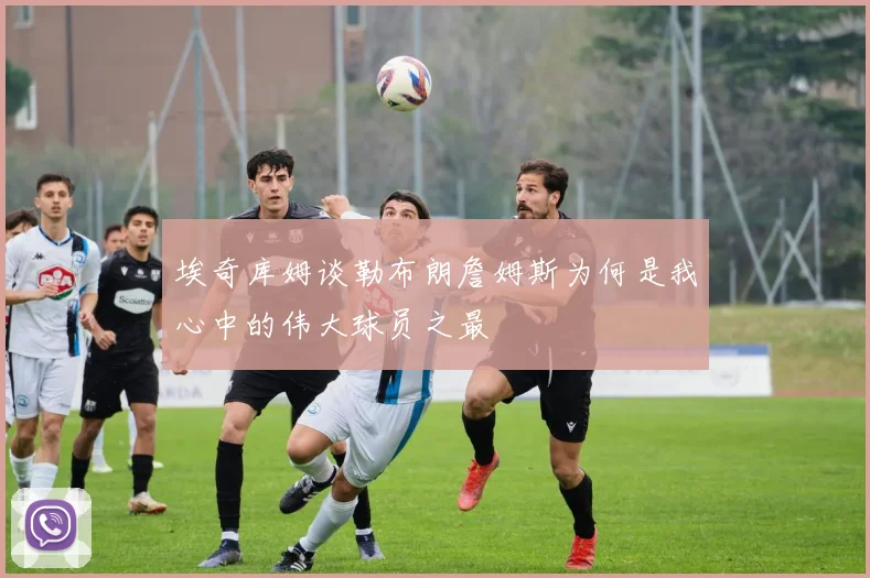 埃奇库姆谈勒布朗詹姆斯为何是我心中的伟大球员之最
