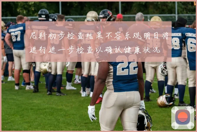 尼科初步检查结果不容乐观明日将进行进一步检查以确认健康状况