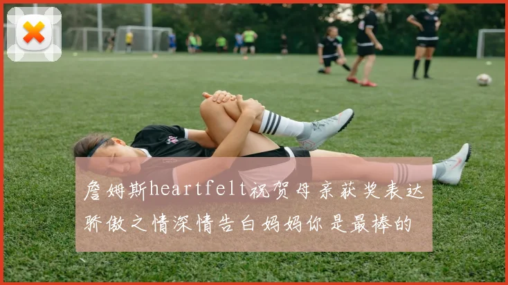 詹姆斯heartfelt祝贺母亲获奖表达骄傲之情深情告白妈妈你是最棒的我爱你