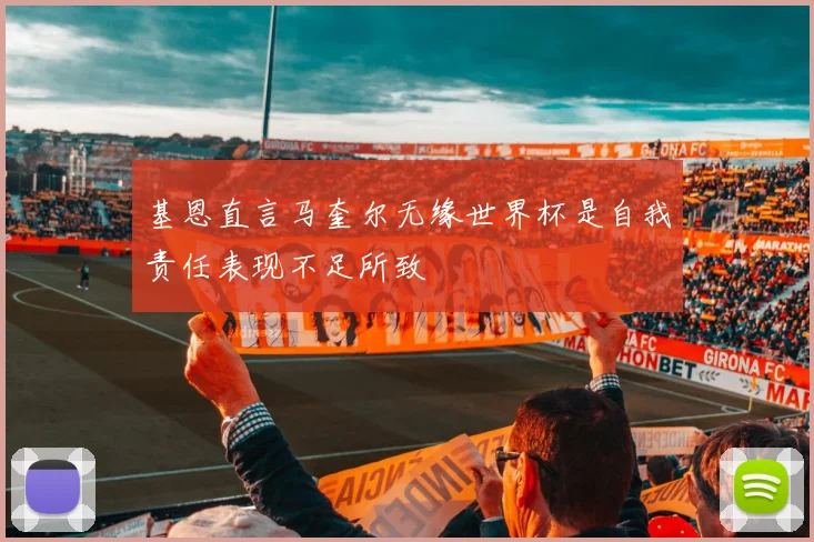 基恩直言马奎尔无缘世界杯是自我责任表现不足所致