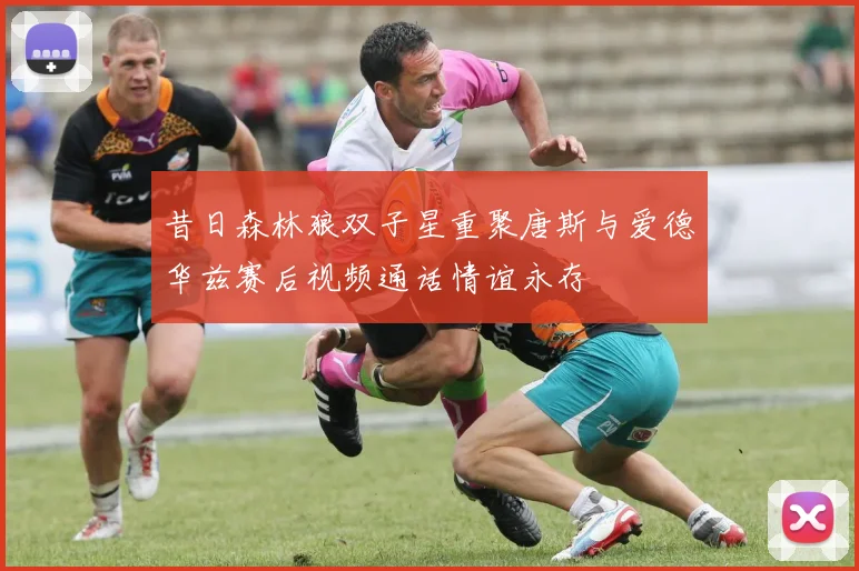 昔日森林狼双子星重聚唐斯与爱德华兹赛后视频通话情谊永存