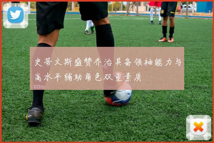 史蒂文斯盛赞乔治具备领袖能力与高水平辅助角色双重素质