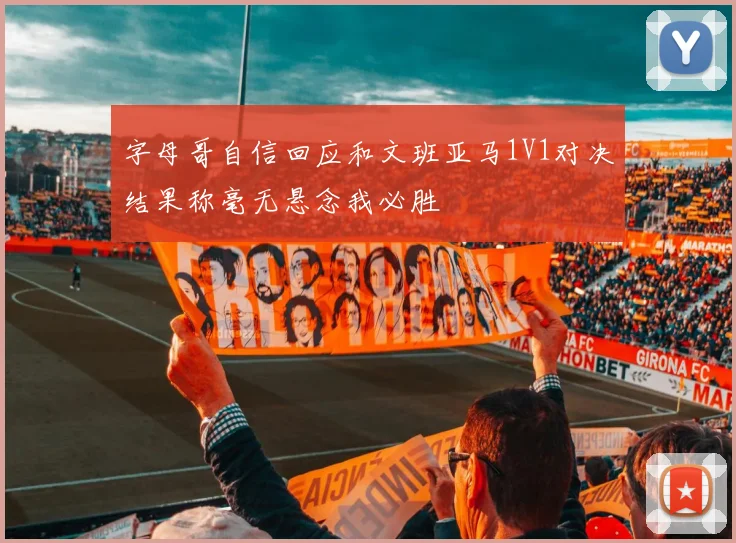 字母哥自信回应和文班亚马1V1对决结果称毫无悬念我必胜