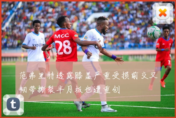 范弗里特透露膝盖严重受损前交叉韧带撕裂半月板也遭重创