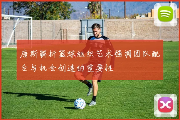 唐斯解析篮球组织艺术强调团队配合与机会创造的重要性