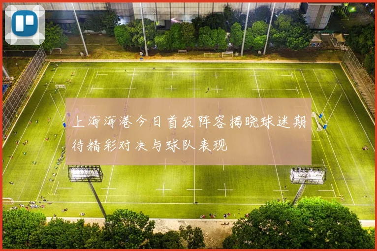 上海海港今日首发阵容揭晓球迷期待精彩对决与球队表现