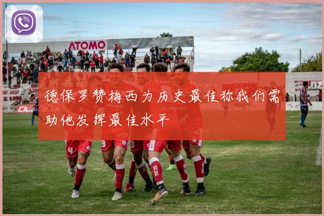 德保罗赞梅西为历史最佳称我们需助他发挥最佳水平