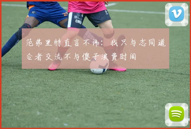 范弗里特直言不讳：我只与志同道合者交流不与傻子浪费时间