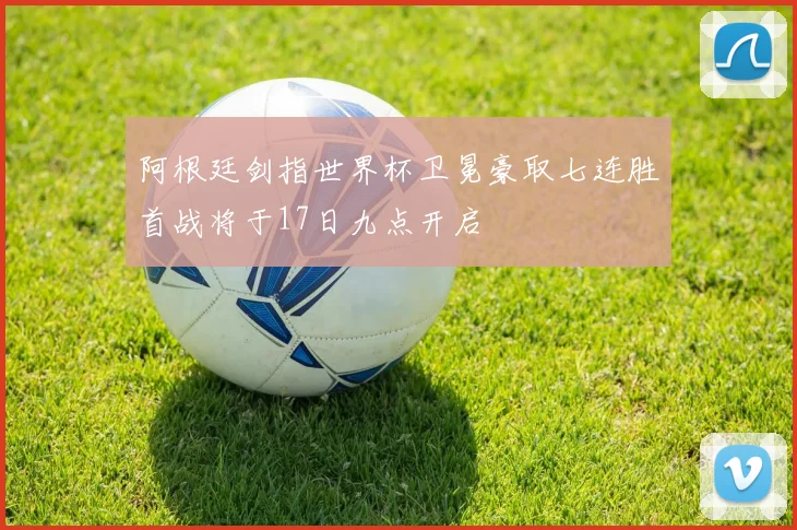 阿根廷剑指世界杯卫冕豪取七连胜首战将于17日九点开启