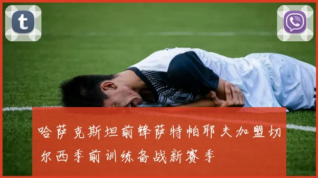 哈萨克斯坦前锋萨特帕耶夫加盟切尔西季前训练备战新赛季
