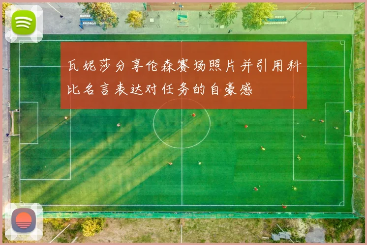 瓦妮莎分享伦森赛场照片并引用科比名言表达对任务的自豪感
