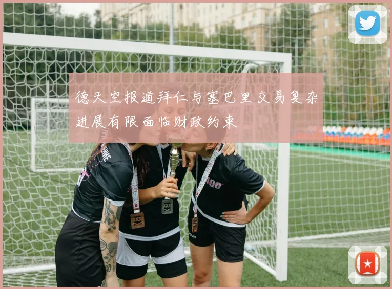 德天空报道拜仁与塞巴里交易复杂进展有限面临财政约束