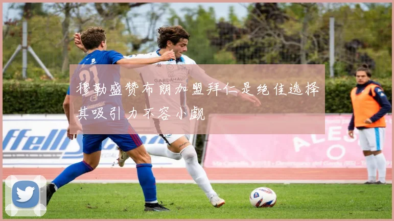 穆勒盛赞布朗加盟拜仁是绝佳选择其吸引力不容小觑