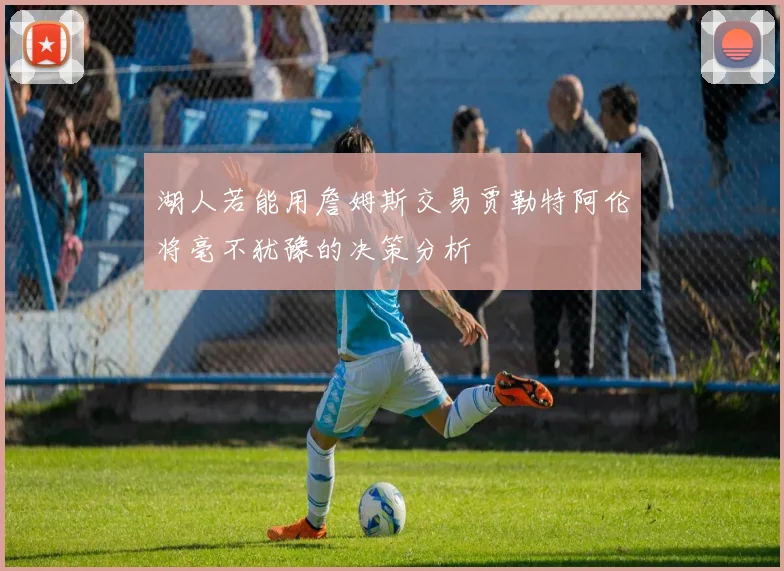 湖人若能用詹姆斯交易贾勒特阿伦将毫不犹豫的决策分析