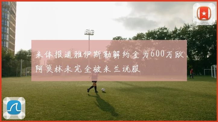 米体报道雅伊斯勒解约金为600万欧阿莫林未完全被米兰说服