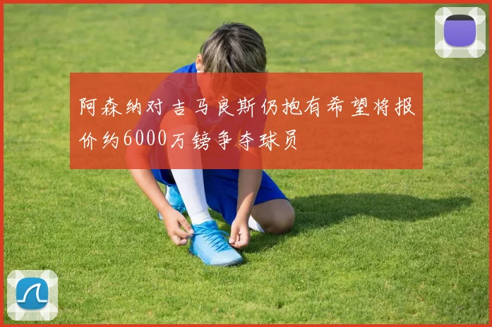 阿森纳对吉马良斯仍抱有希望将报价约6000万镑争夺球员
