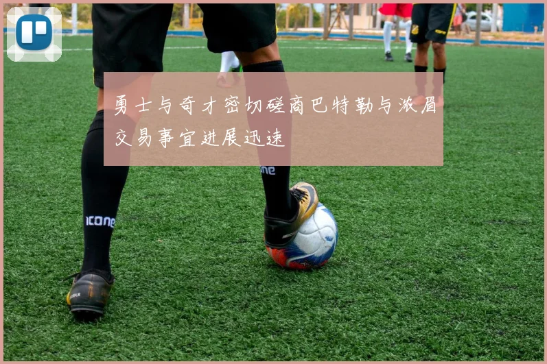 勇士与奇才密切磋商巴特勒与浓眉交易事宜进展迅速