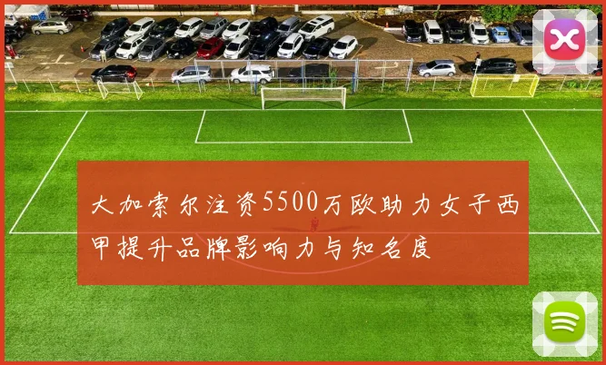 大加索尔注资5500万欧助力女子西甲提升品牌影响力与知名度